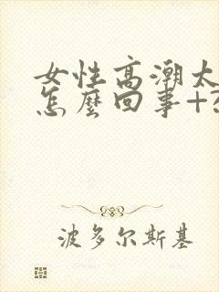 女性高潮太快是怎么回事+?