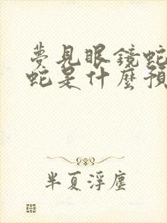 梦见眼镜蛇和蟒蛇是什么预兆