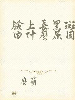 脸上长黑斑块是由什么原因引起的