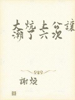 大炕上公让我高潮了六次