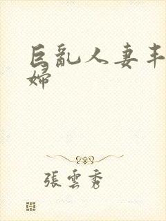 巨乱人妻丰满熟妇