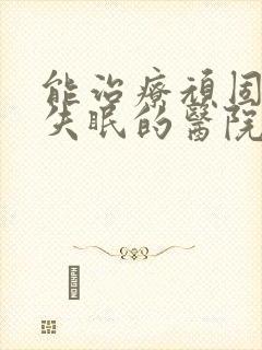 能治疗顽固抑郁失眠的医院