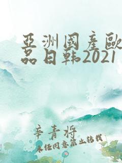 亚洲国产欧美精品日韩2021