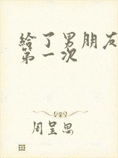 给了男朋友我的第一次