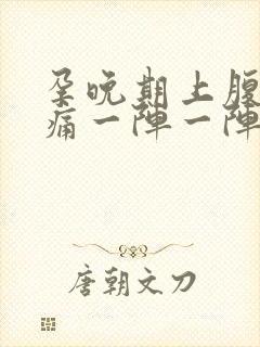 孕晚期上腹部绞痛一阵一阵痛