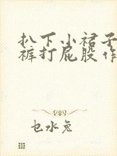 扒下小裙子小内裤打屁股作文