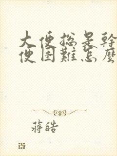 大便总是干燥排便困难怎么办