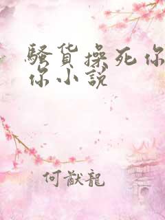 骚货操死你干死你小说