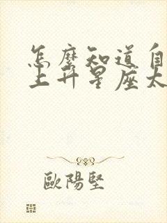 怎么知道自己的上升星座太阳星座和月亮星座