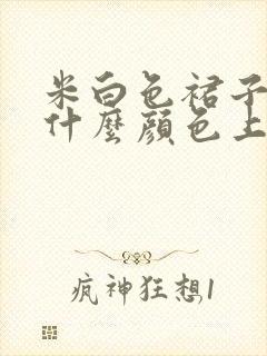 米白色裙子搭配什么颜色上衣好看