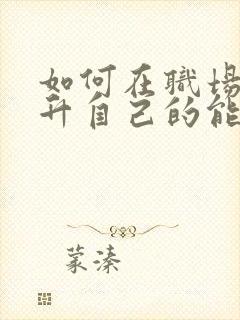 如何在职场中提升自己的能力