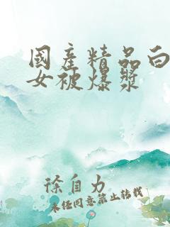 国产精品白丝美女被爆浆