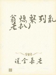 翁熄系列乱 (老扒)