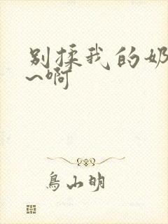 别揉我的奶头嗯~啊