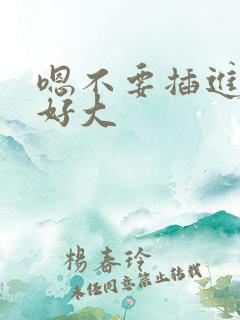 嗯不要插进来哦好大