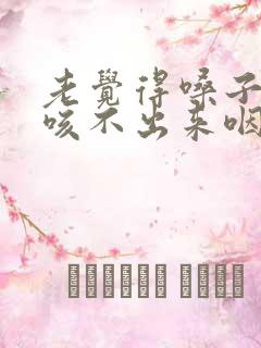 老觉得嗓子有痰咳不出来咽不下去