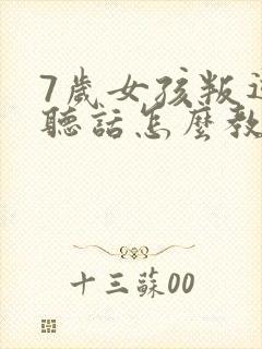 7岁女孩叛逆不听话怎么教育