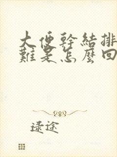 大便干结排便困难是怎么回事