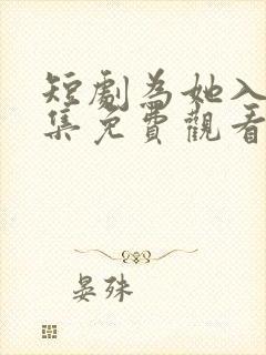 短剧为她入渊全集免费观看高清