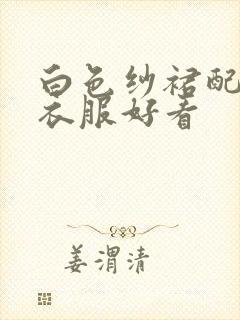 白色纱裙配什么衣服好看