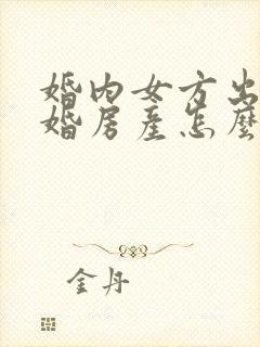 婚内女方出轨离婚房产怎么分割