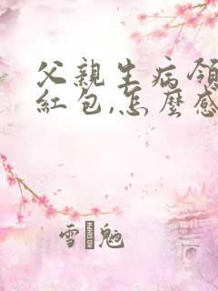 父亲生病领导发红包,怎么感谢