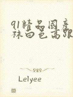 91精品国产丝袜白色高跟鞋