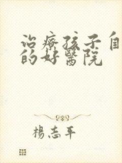 治疗孩子自闭症的好医院