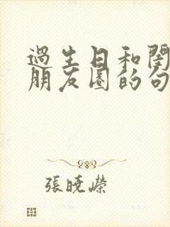 过生日和闺蜜发朋友圈的句子