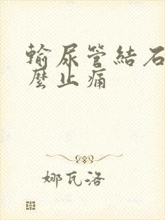 输尿管结石痛怎么止痛