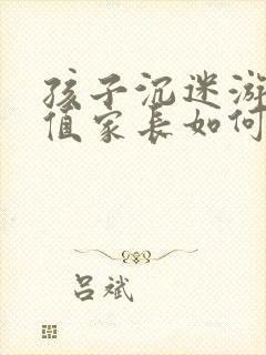 孩子沉迷游戏充值家长如何引导