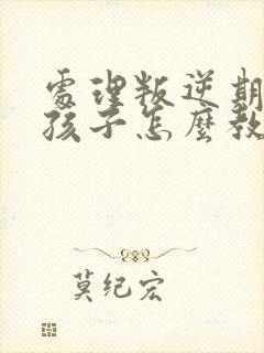 处理叛逆期的男孩子怎么教育