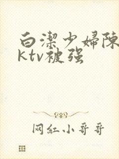 白洁少妇陈三在ktv被强