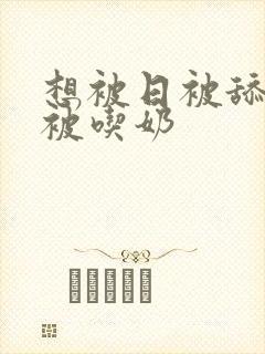 想被日被舔被摸被吃奶