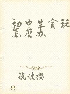 初中生贪玩厌学怎么办