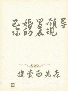 已婚男领导喜欢你的表现