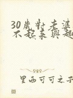 30岁对老婆提不起来兴趣怎么办呢