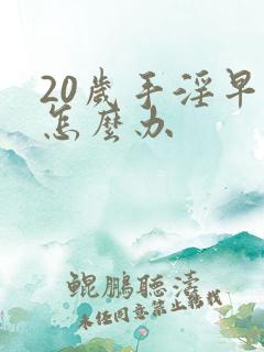 20岁手淫早射怎么办