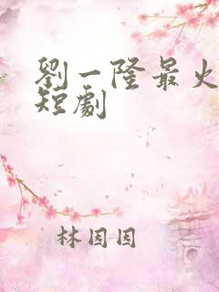 刘一隆最火十部短剧