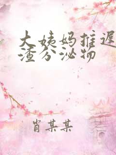 大姨妈推迟豆腐渣分泌物