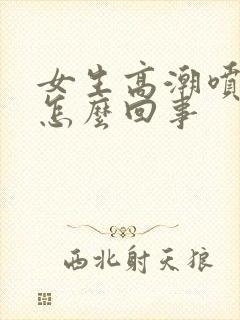 女生高潮喷水是怎么回事