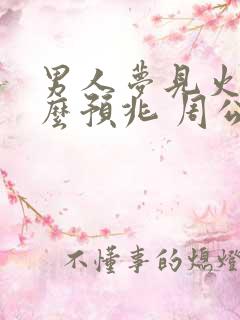 男人梦见火是什么预兆 周公解梦