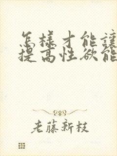 怎样才能让女人提高性欲能力