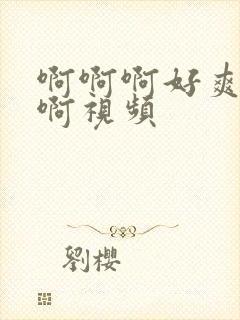 啊啊啊好爽啊啊啊视频