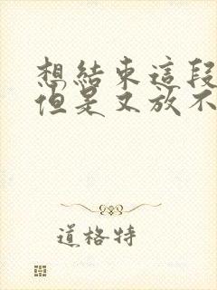 想结束这段感情但是又放不下怎么办