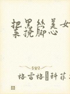 把黑丝美女绑起来挠脚心