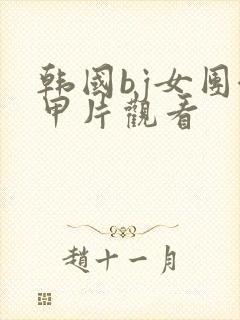 韩国bj女团卸甲片观看