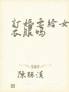 订婚要给女方买衣服吗