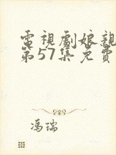 电视剧娘亲舅大第57集免费观看