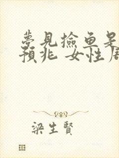 梦见捡鱼是什么预兆 女性周公解梦